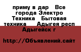 приму в дар - Все города Электро-Техника » Бытовая техника   . Адыгея респ.,Адыгейск г.